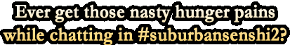 Ever get those gnawing hunger pains while chatting in #suburbansenshi2?